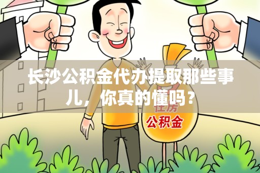 明光长沙公积金代办提取那些事儿，你真的懂吗？
