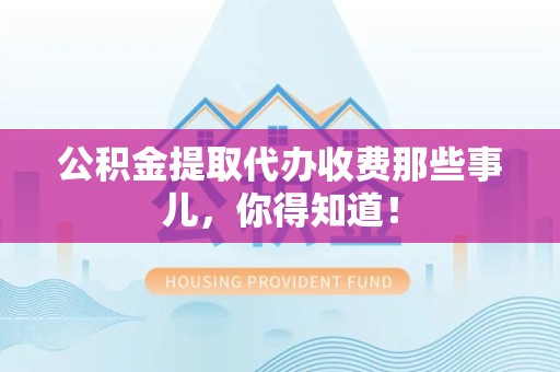 明光公积金提取代办收费那些事儿，你得知道！
