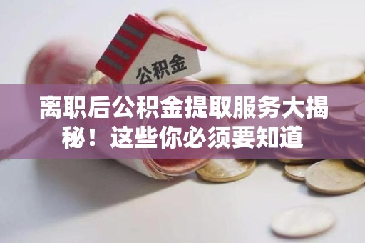 明光离职后公积金提取服务大揭秘！这些你必须要知道