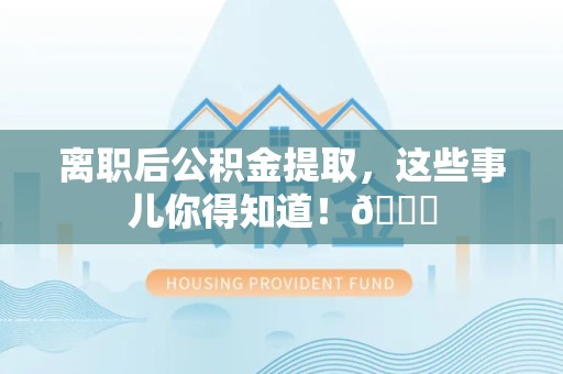 明光离职后公积金提取，这些事儿你得知道！😎