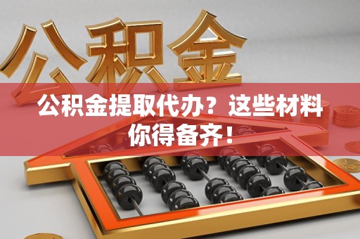 明光公积金提取代办？这些材料你得备齐！