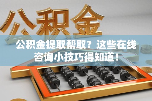 明光公积金提取帮取？这些在线咨询小技巧得知道！