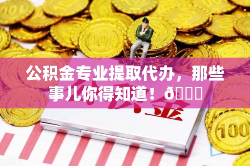 明光公积金专业提取代办，那些事儿你得知道！😎