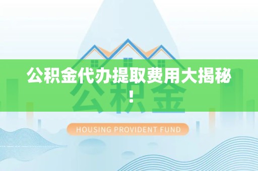 明光公积金代办提取费用大揭秘！
