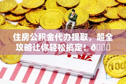 明光住房公积金代办提取，超全攻略让你轻松搞定！😎