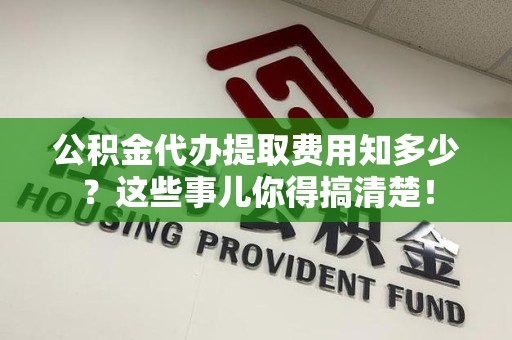 明光公积金代办提取费用知多少?这些事儿你得搞清楚! 明光公积金代办提取费用知多少?这些事儿你得搞清楚!