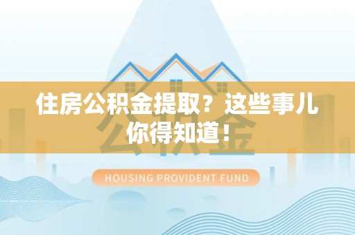 明光住房公积金提取？这些事儿你得知道！