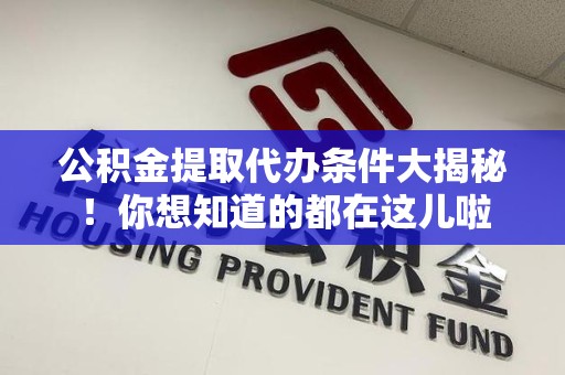 明光公积金提取代办条件大揭秘！你想知道的都在这儿啦