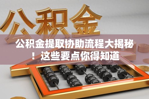明光公积金提取协助流程大揭秘！这些要点你得知道