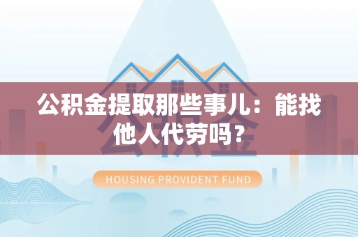 明光公积金提取那些事儿：能找他人代劳吗？