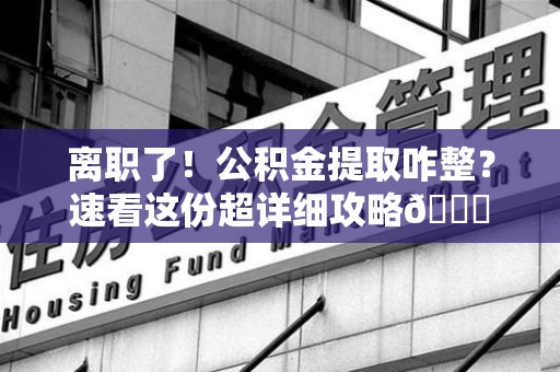 明光离职了！公积金提取咋整？速看这份超详细攻略😎