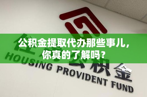 明光公积金提取代办那些事儿，你真的了解吗？