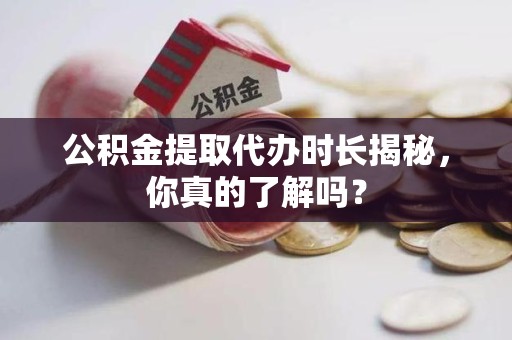 明光公积金提取代办时长揭秘，你真的了解吗？