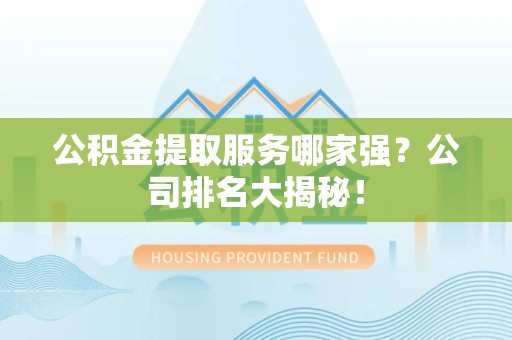 明光公积金提取服务哪家强?公司排名大揭秘! 明光公积金提取服务哪家强?公司排名大揭秘!