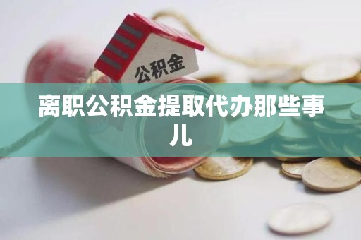 明光离职公积金提取代办那些事儿