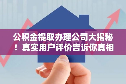 明光公积金提取办理公司大揭秘！真实用户评价告诉你真相